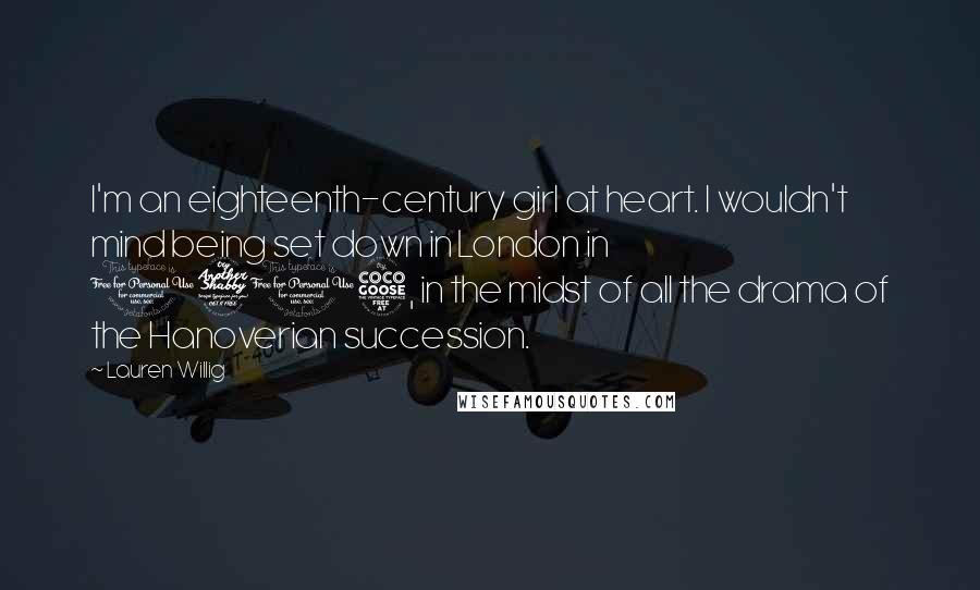 Lauren Willig Quotes: I'm an eighteenth-century girl at heart. I wouldn't mind being set down in London in 1715, in the midst of all the drama of the Hanoverian succession.