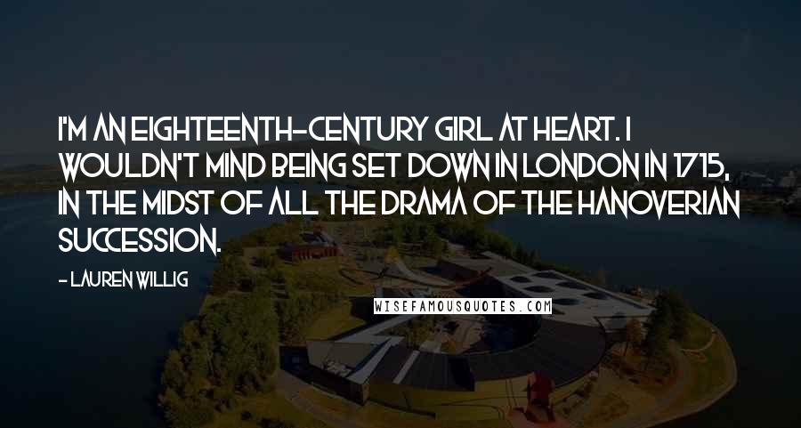 Lauren Willig Quotes: I'm an eighteenth-century girl at heart. I wouldn't mind being set down in London in 1715, in the midst of all the drama of the Hanoverian succession.