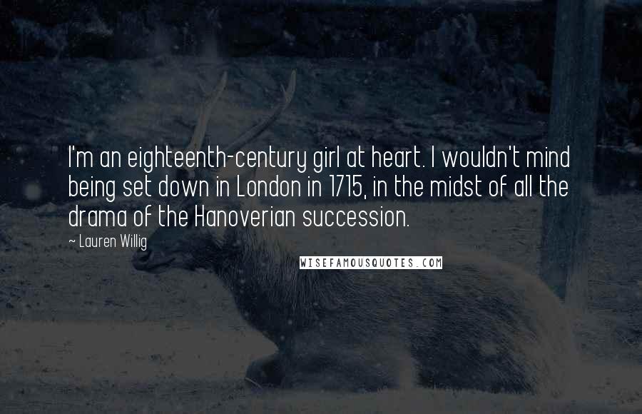 Lauren Willig Quotes: I'm an eighteenth-century girl at heart. I wouldn't mind being set down in London in 1715, in the midst of all the drama of the Hanoverian succession.