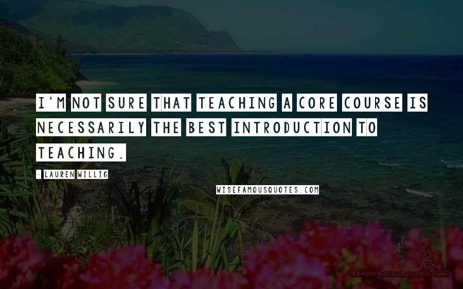 Lauren Willig Quotes: I'm not sure that teaching a Core course is necessarily the best introduction to teaching.