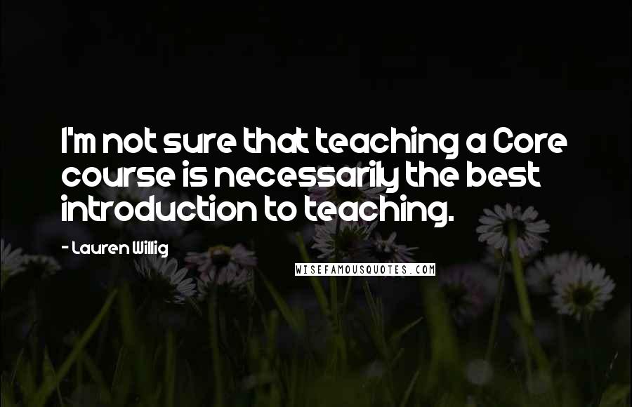 Lauren Willig Quotes: I'm not sure that teaching a Core course is necessarily the best introduction to teaching.