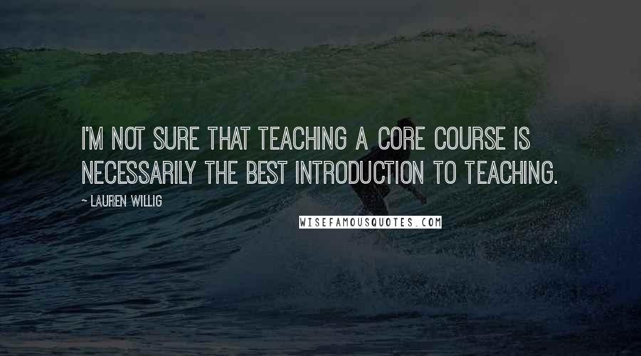 Lauren Willig Quotes: I'm not sure that teaching a Core course is necessarily the best introduction to teaching.