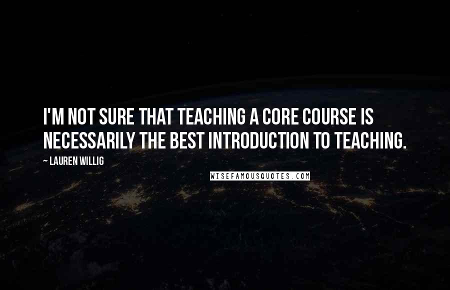 Lauren Willig Quotes: I'm not sure that teaching a Core course is necessarily the best introduction to teaching.