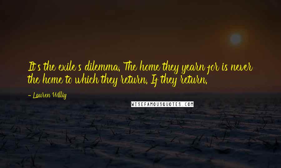 Lauren Willig Quotes: It's the exile's dilemma. The home they yearn for is never the home to which they return. If they return.