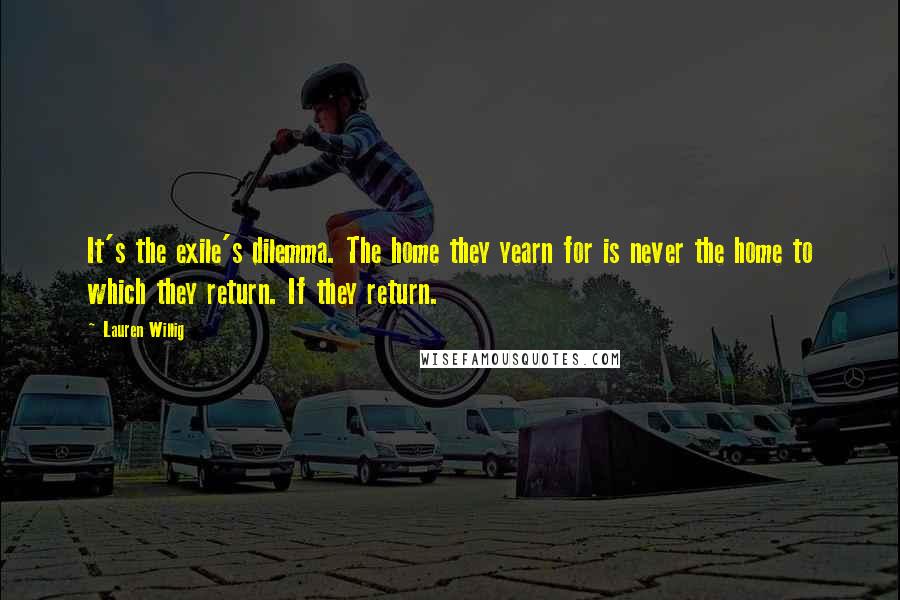 Lauren Willig Quotes: It's the exile's dilemma. The home they yearn for is never the home to which they return. If they return.