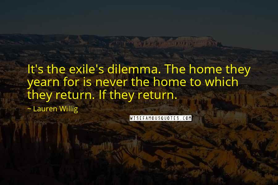 Lauren Willig Quotes: It's the exile's dilemma. The home they yearn for is never the home to which they return. If they return.