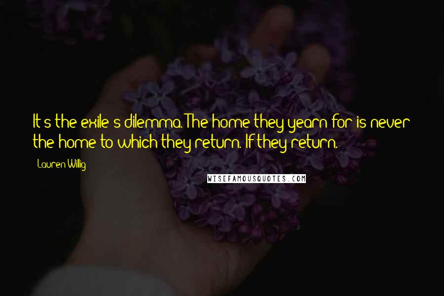 Lauren Willig Quotes: It's the exile's dilemma. The home they yearn for is never the home to which they return. If they return.