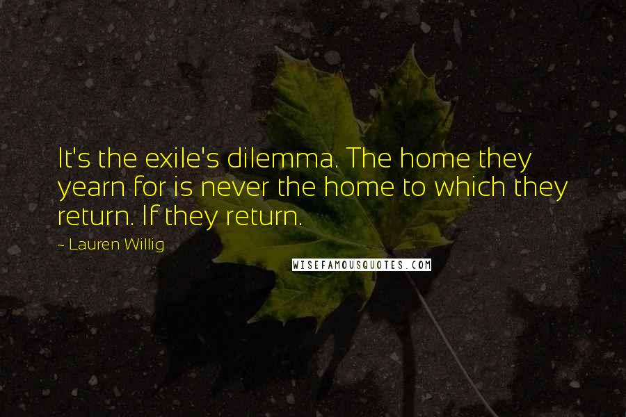 Lauren Willig Quotes: It's the exile's dilemma. The home they yearn for is never the home to which they return. If they return.