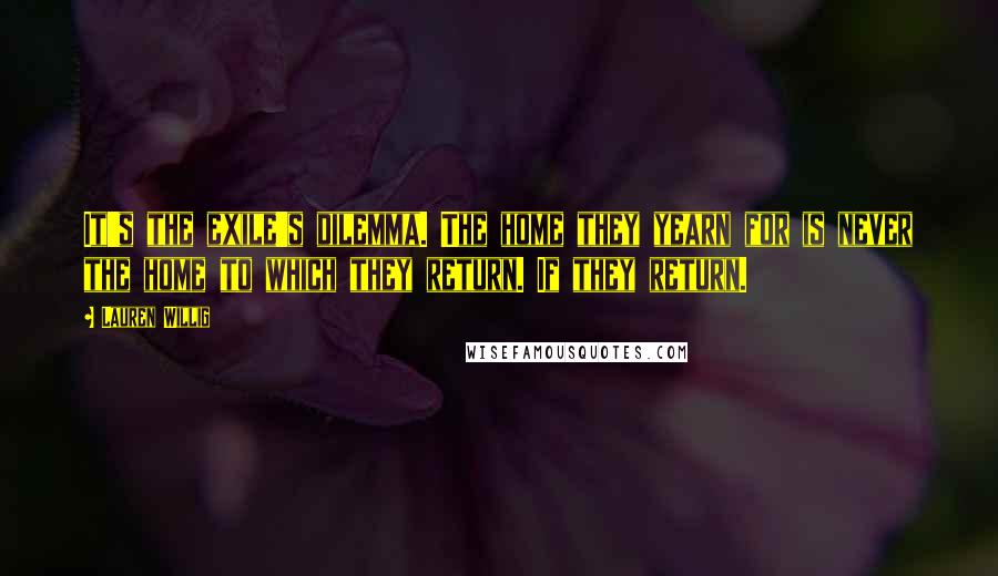 Lauren Willig Quotes: It's the exile's dilemma. The home they yearn for is never the home to which they return. If they return.