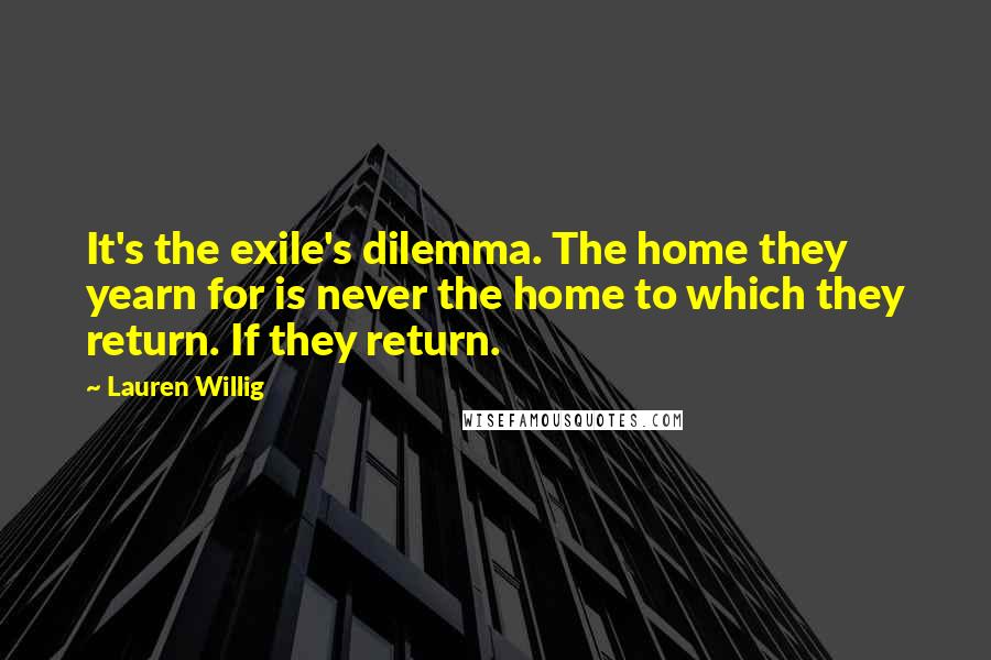 Lauren Willig Quotes: It's the exile's dilemma. The home they yearn for is never the home to which they return. If they return.