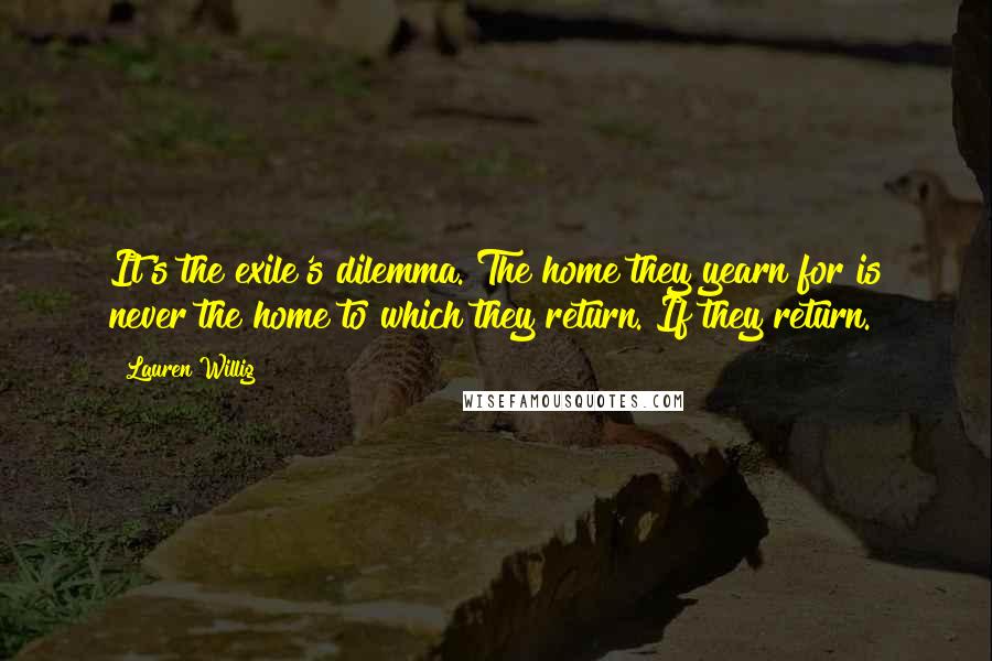 Lauren Willig Quotes: It's the exile's dilemma. The home they yearn for is never the home to which they return. If they return.