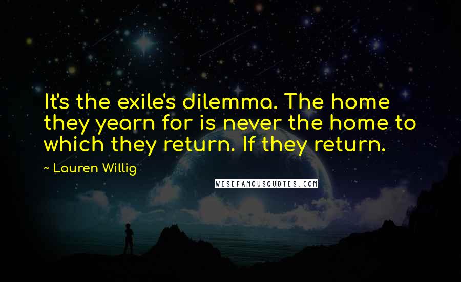 Lauren Willig Quotes: It's the exile's dilemma. The home they yearn for is never the home to which they return. If they return.