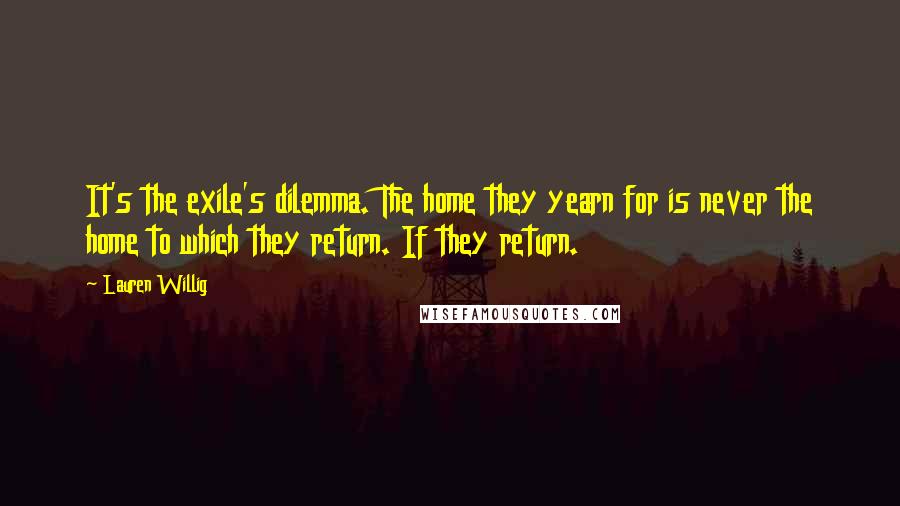 Lauren Willig Quotes: It's the exile's dilemma. The home they yearn for is never the home to which they return. If they return.