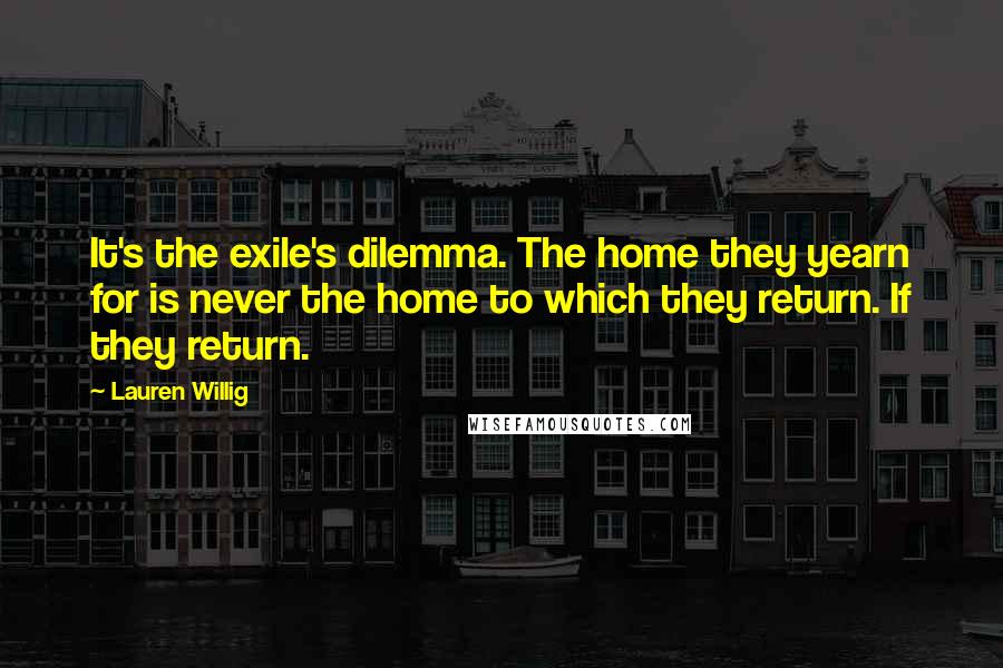 Lauren Willig Quotes: It's the exile's dilemma. The home they yearn for is never the home to which they return. If they return.