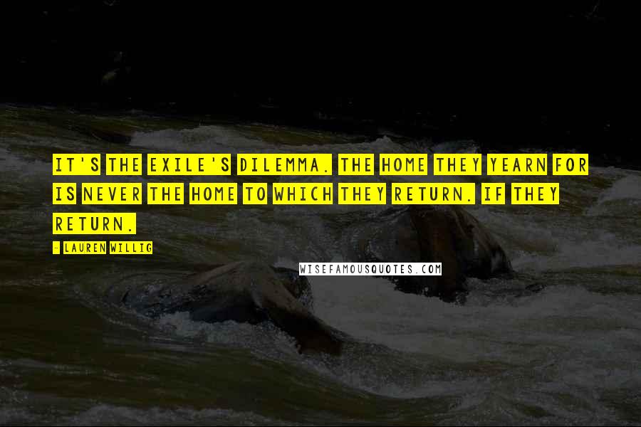 Lauren Willig Quotes: It's the exile's dilemma. The home they yearn for is never the home to which they return. If they return.