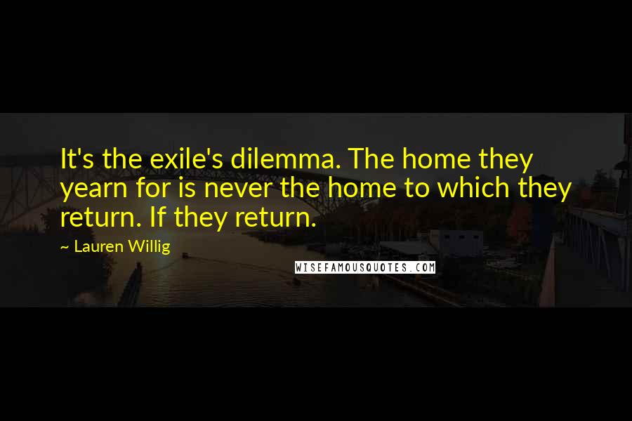 Lauren Willig Quotes: It's the exile's dilemma. The home they yearn for is never the home to which they return. If they return.