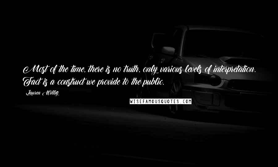 Lauren Willig Quotes: Most of the time, there is no truth, only various levels of interpretation. Fact is a construct we provide to the public.