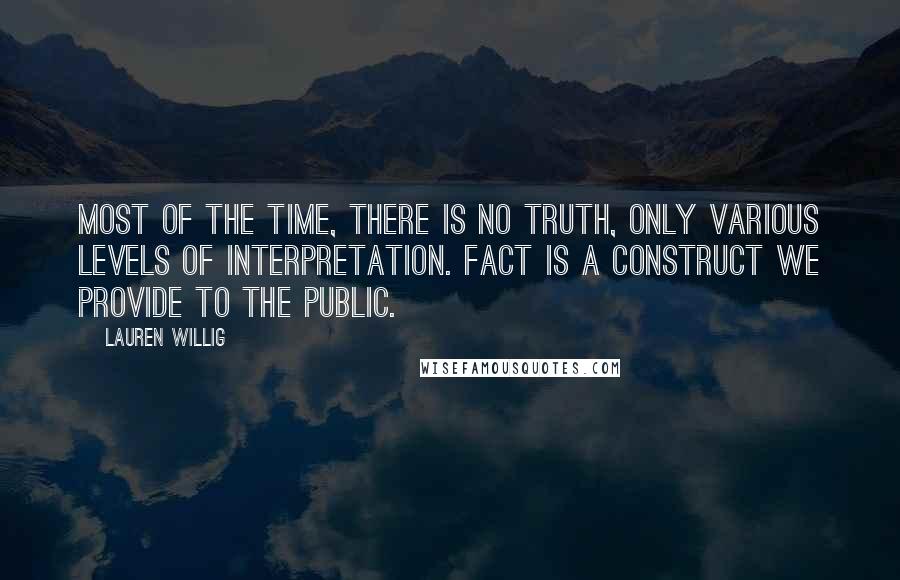 Lauren Willig Quotes: Most of the time, there is no truth, only various levels of interpretation. Fact is a construct we provide to the public.