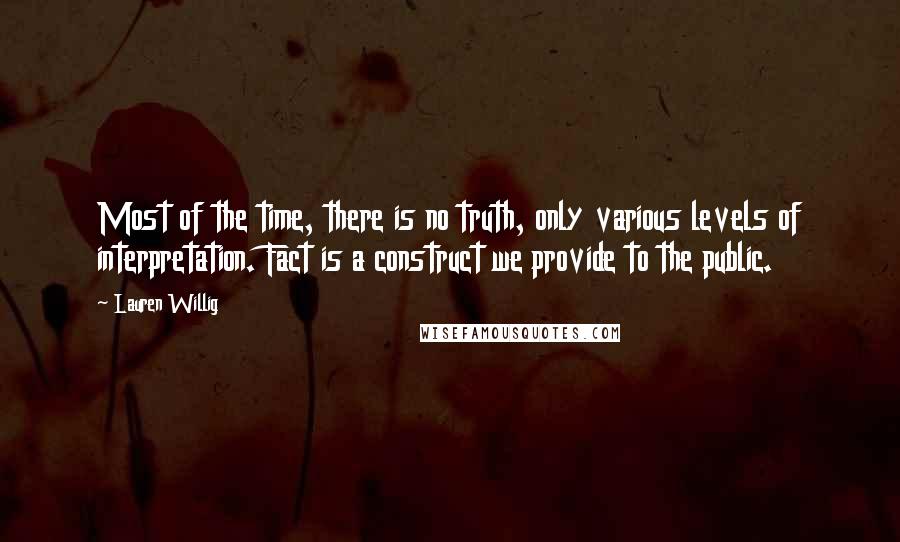 Lauren Willig Quotes: Most of the time, there is no truth, only various levels of interpretation. Fact is a construct we provide to the public.