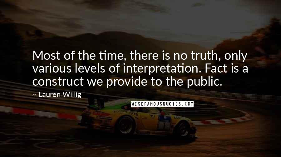 Lauren Willig Quotes: Most of the time, there is no truth, only various levels of interpretation. Fact is a construct we provide to the public.