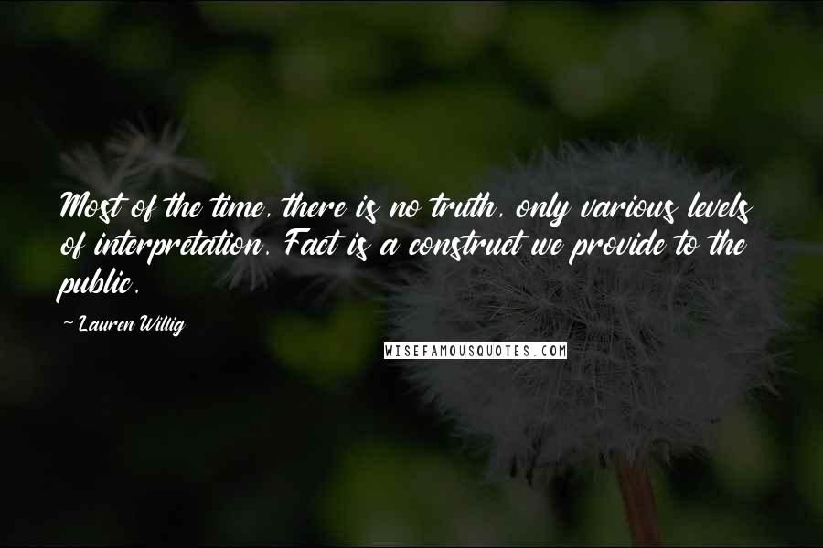 Lauren Willig Quotes: Most of the time, there is no truth, only various levels of interpretation. Fact is a construct we provide to the public.