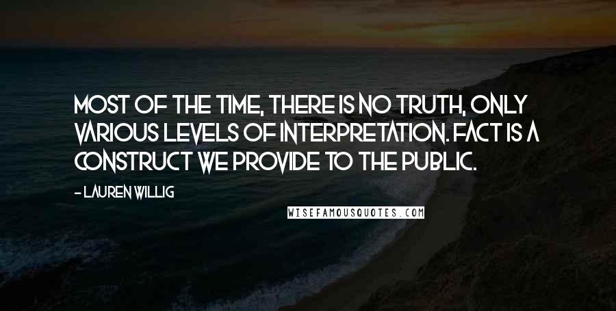 Lauren Willig Quotes: Most of the time, there is no truth, only various levels of interpretation. Fact is a construct we provide to the public.