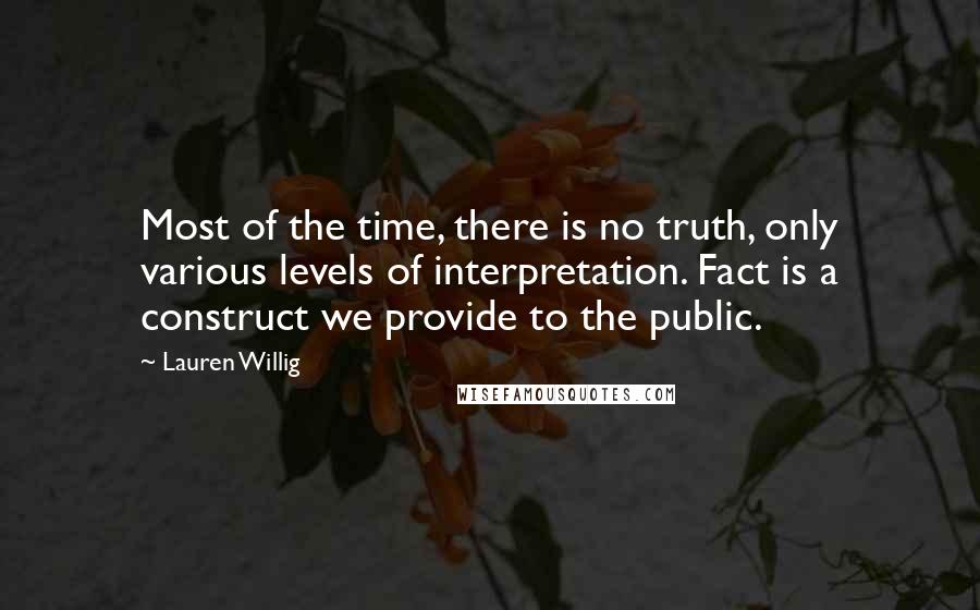 Lauren Willig Quotes: Most of the time, there is no truth, only various levels of interpretation. Fact is a construct we provide to the public.