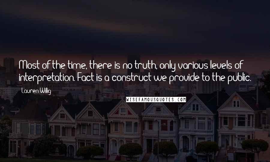 Lauren Willig Quotes: Most of the time, there is no truth, only various levels of interpretation. Fact is a construct we provide to the public.