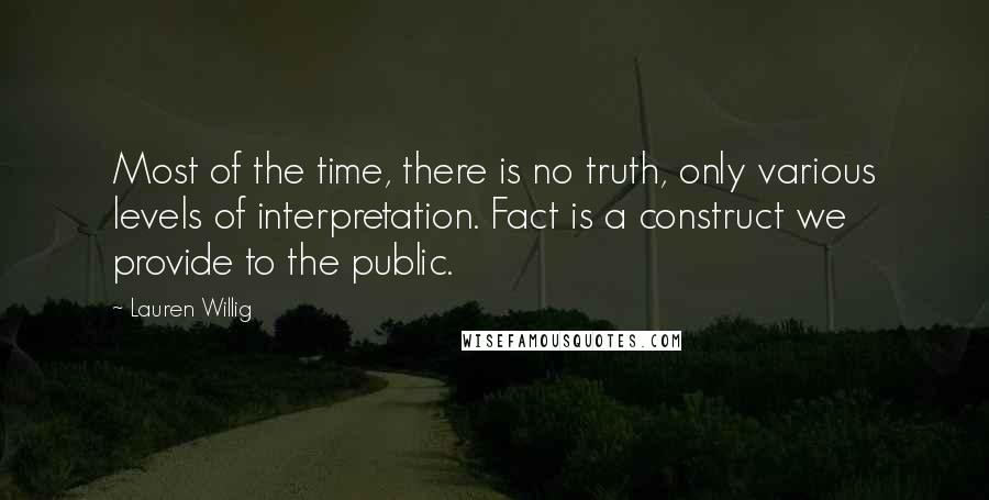 Lauren Willig Quotes: Most of the time, there is no truth, only various levels of interpretation. Fact is a construct we provide to the public.