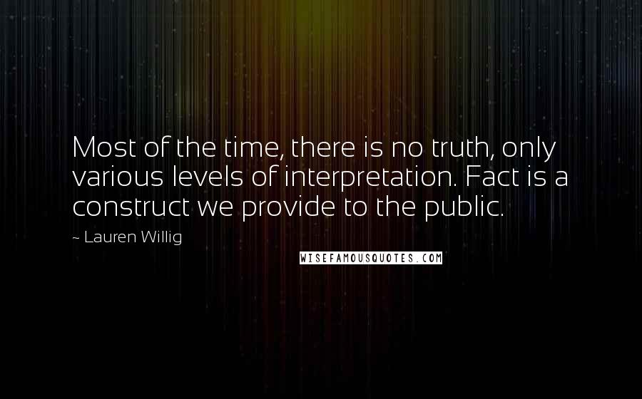 Lauren Willig Quotes: Most of the time, there is no truth, only various levels of interpretation. Fact is a construct we provide to the public.