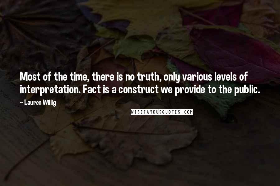 Lauren Willig Quotes: Most of the time, there is no truth, only various levels of interpretation. Fact is a construct we provide to the public.