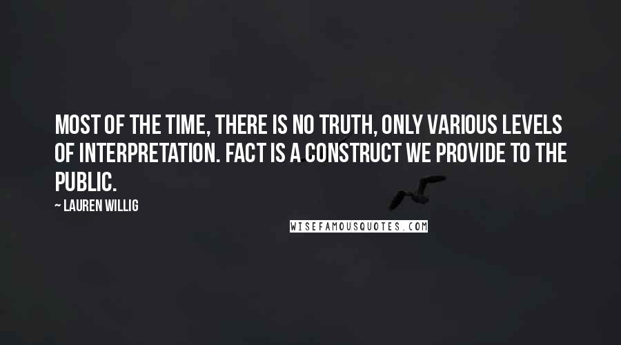 Lauren Willig Quotes: Most of the time, there is no truth, only various levels of interpretation. Fact is a construct we provide to the public.