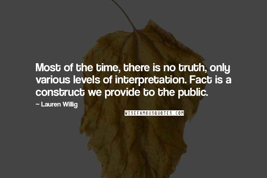 Lauren Willig Quotes: Most of the time, there is no truth, only various levels of interpretation. Fact is a construct we provide to the public.