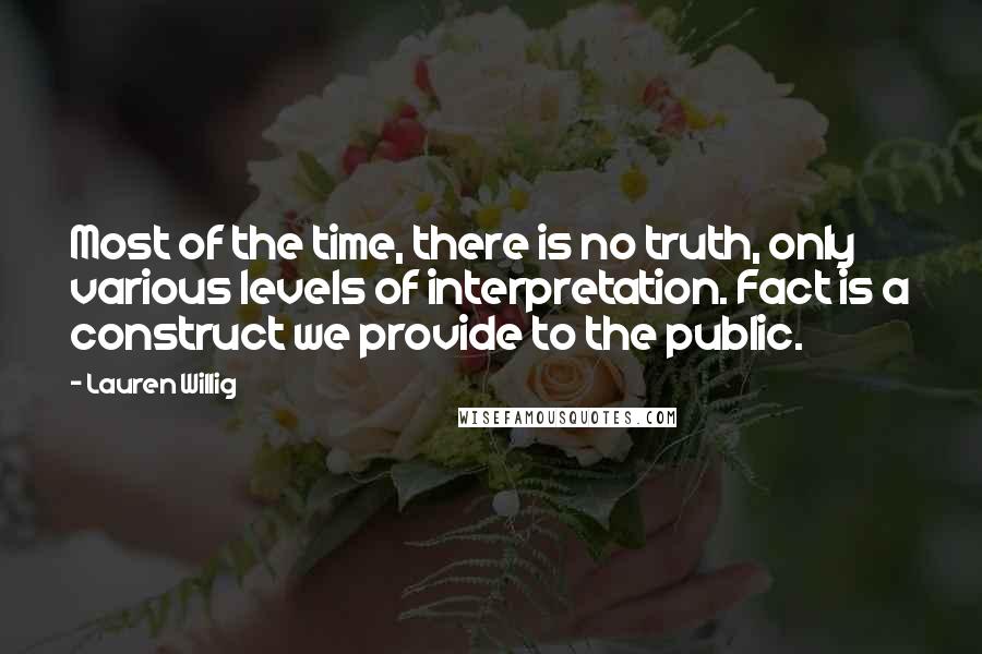 Lauren Willig Quotes: Most of the time, there is no truth, only various levels of interpretation. Fact is a construct we provide to the public.