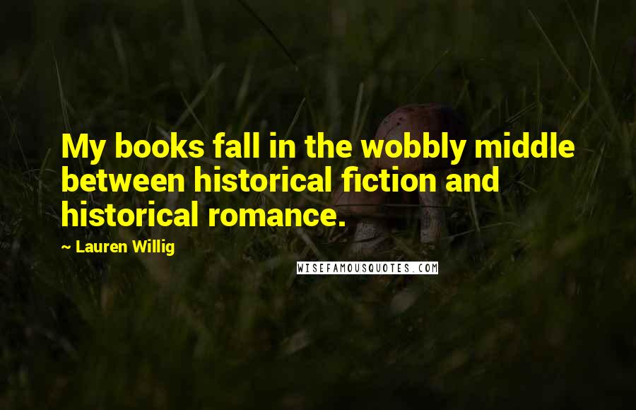 Lauren Willig Quotes: My books fall in the wobbly middle between historical fiction and historical romance.
