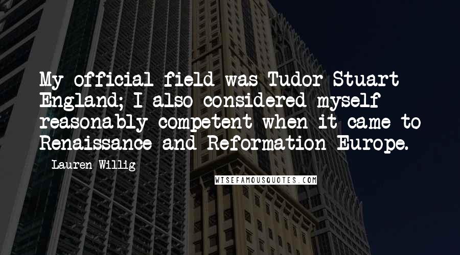 Lauren Willig Quotes: My official field was Tudor-Stuart England; I also considered myself reasonably competent when it came to Renaissance and Reformation Europe.