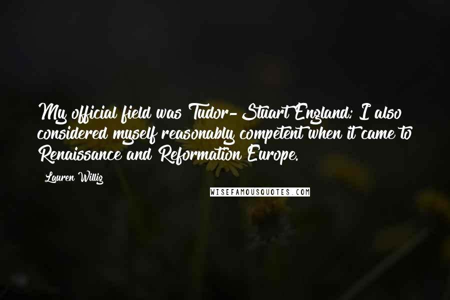 Lauren Willig Quotes: My official field was Tudor-Stuart England; I also considered myself reasonably competent when it came to Renaissance and Reformation Europe.