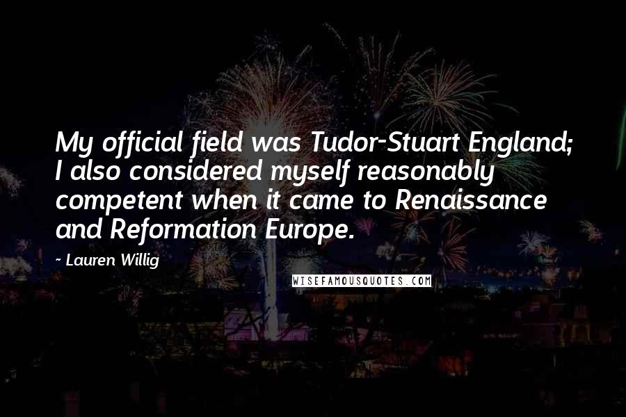 Lauren Willig Quotes: My official field was Tudor-Stuart England; I also considered myself reasonably competent when it came to Renaissance and Reformation Europe.