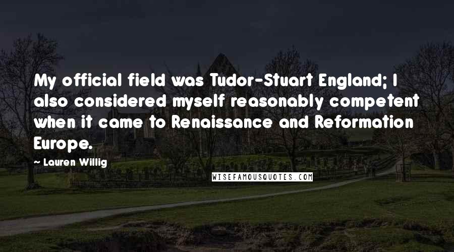 Lauren Willig Quotes: My official field was Tudor-Stuart England; I also considered myself reasonably competent when it came to Renaissance and Reformation Europe.