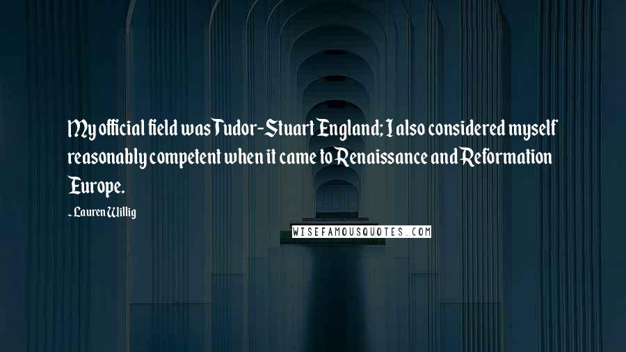 Lauren Willig Quotes: My official field was Tudor-Stuart England; I also considered myself reasonably competent when it came to Renaissance and Reformation Europe.