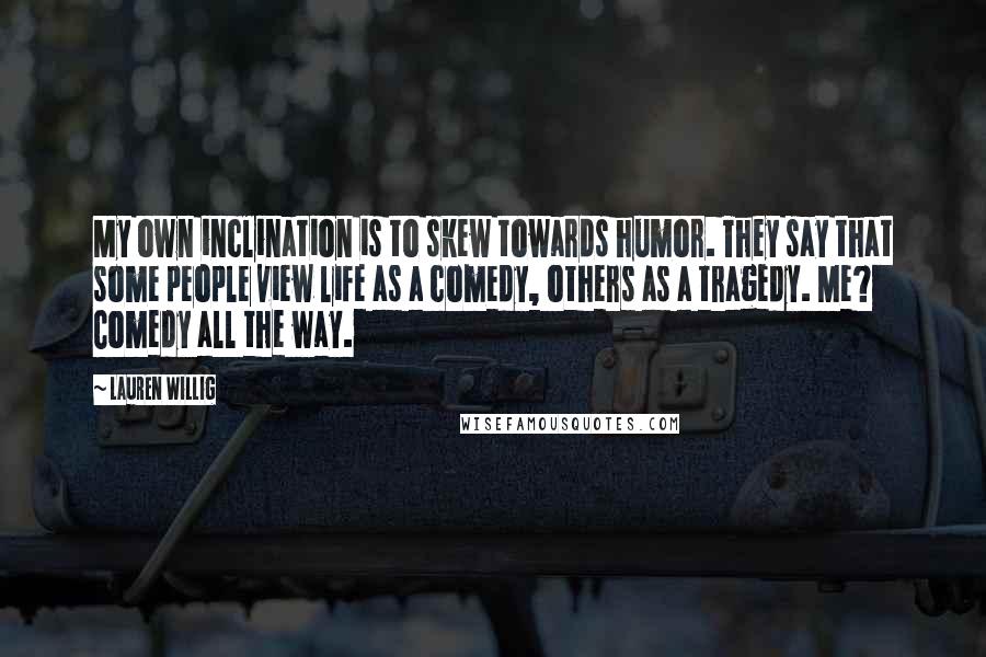 Lauren Willig Quotes: My own inclination is to skew towards humor. They say that some people view life as a comedy, others as a tragedy. Me? Comedy all the way.