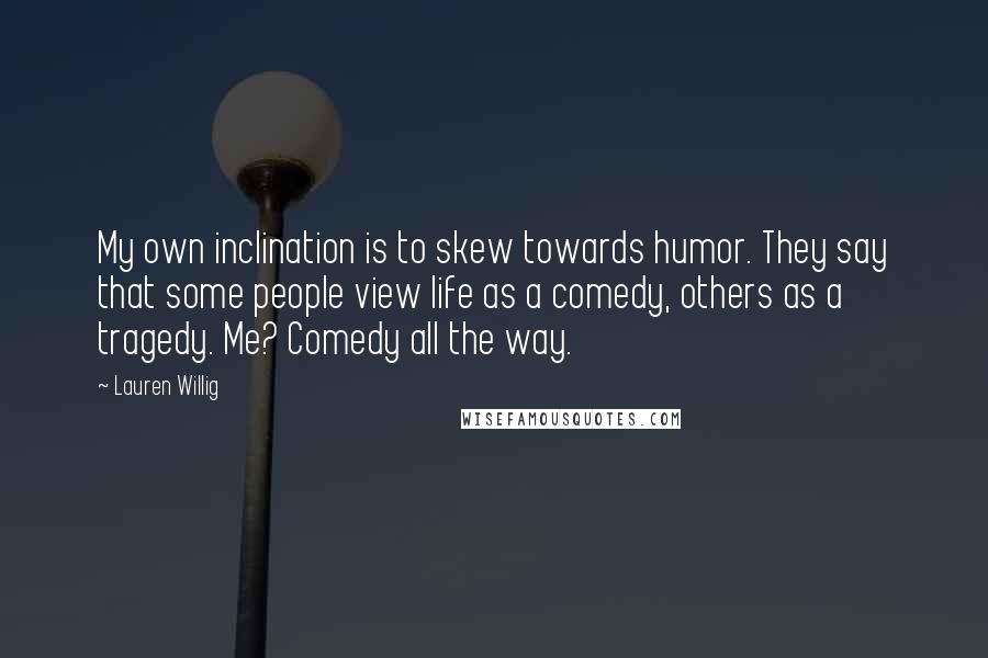 Lauren Willig Quotes: My own inclination is to skew towards humor. They say that some people view life as a comedy, others as a tragedy. Me? Comedy all the way.