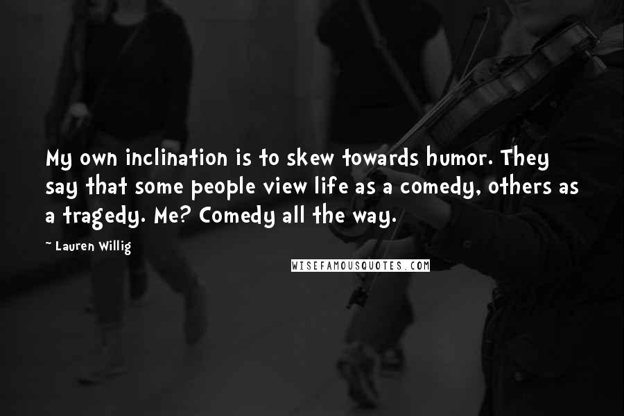 Lauren Willig Quotes: My own inclination is to skew towards humor. They say that some people view life as a comedy, others as a tragedy. Me? Comedy all the way.