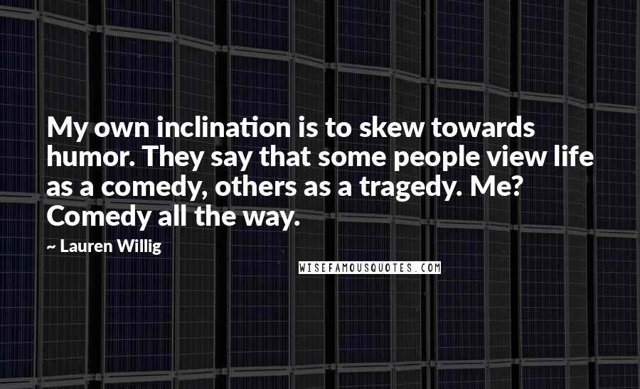 Lauren Willig Quotes: My own inclination is to skew towards humor. They say that some people view life as a comedy, others as a tragedy. Me? Comedy all the way.