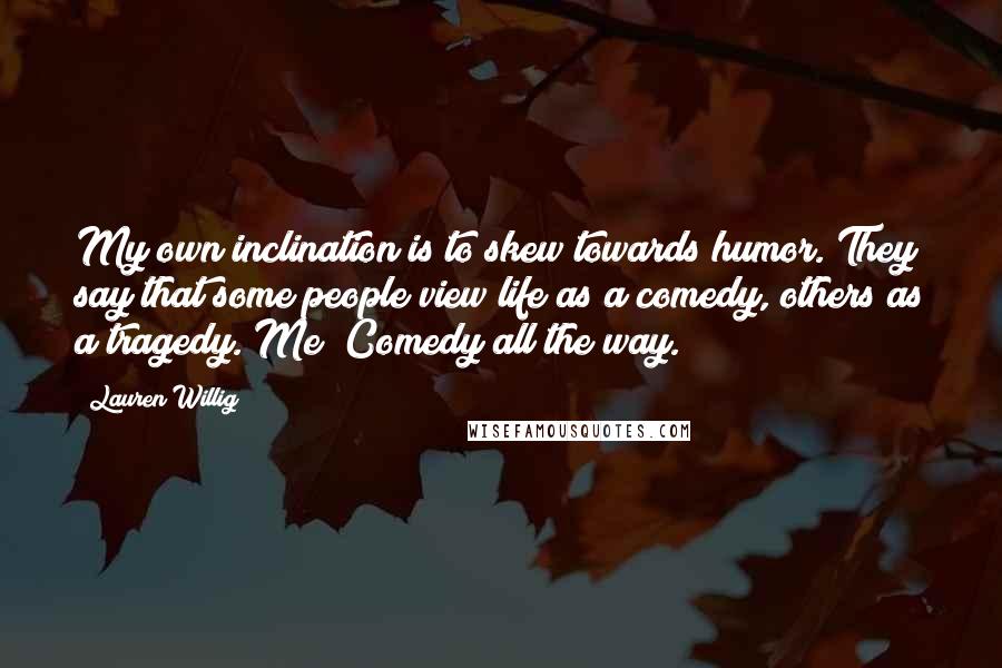 Lauren Willig Quotes: My own inclination is to skew towards humor. They say that some people view life as a comedy, others as a tragedy. Me? Comedy all the way.