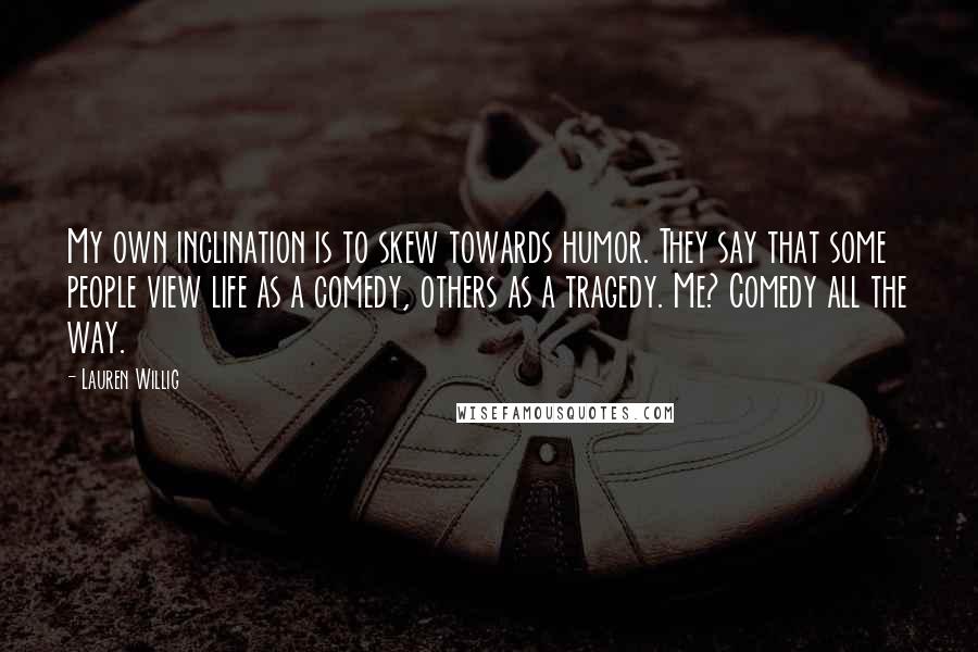 Lauren Willig Quotes: My own inclination is to skew towards humor. They say that some people view life as a comedy, others as a tragedy. Me? Comedy all the way.