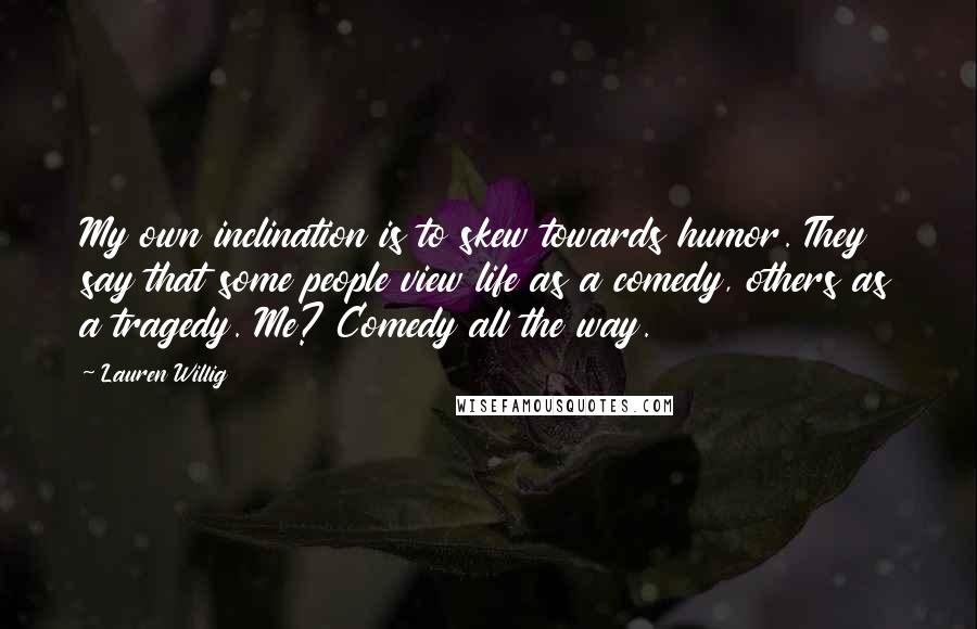 Lauren Willig Quotes: My own inclination is to skew towards humor. They say that some people view life as a comedy, others as a tragedy. Me? Comedy all the way.