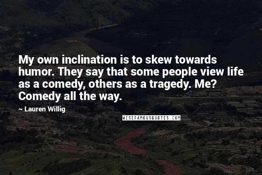 Lauren Willig Quotes: My own inclination is to skew towards humor. They say that some people view life as a comedy, others as a tragedy. Me? Comedy all the way.