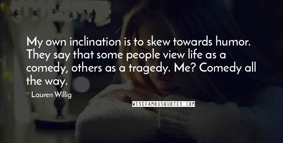 Lauren Willig Quotes: My own inclination is to skew towards humor. They say that some people view life as a comedy, others as a tragedy. Me? Comedy all the way.