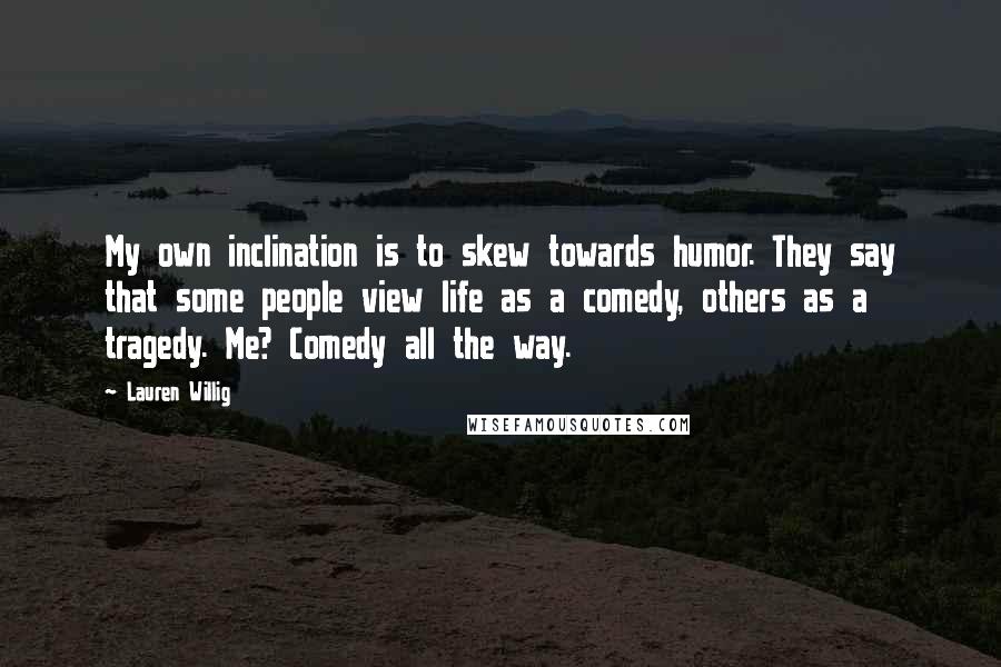 Lauren Willig Quotes: My own inclination is to skew towards humor. They say that some people view life as a comedy, others as a tragedy. Me? Comedy all the way.